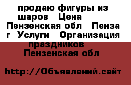 продаю фигуры из шаров › Цена ­ 450 - Пензенская обл., Пенза г. Услуги » Организация праздников   . Пензенская обл.